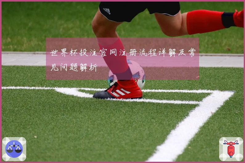 世界杯投注官网注册流程详解及常见问题解析