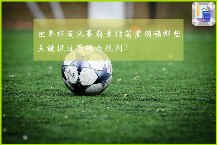 世界杯淘汰赛前竞猜需要明确哪些关键投注思路与规则？