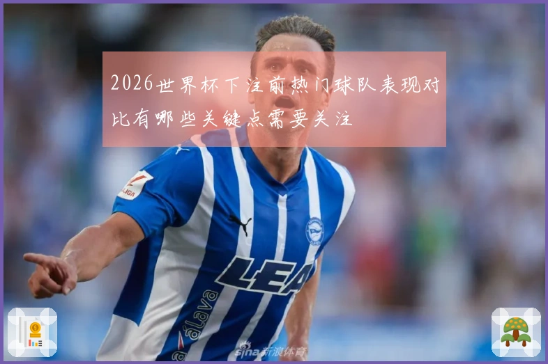 2026世界杯下注前热门球队表现对比有哪些关键点需要关注