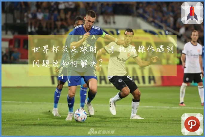 世界杯买足球时，手机端操作遇到问题该如何解决？