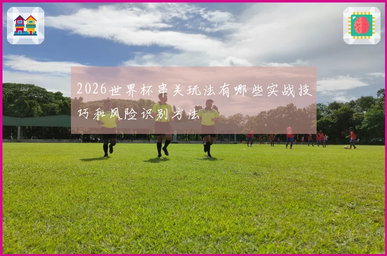 2026世界杯串关玩法有哪些实战技巧和风险识别方法