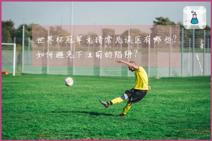 世界杯冠军竞猜常见误区有哪些？如何避免下注前的陷阱？