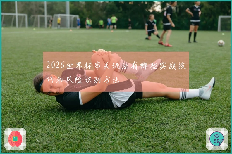 2026世界杯串关玩法有哪些实战技巧和风险识别方法
